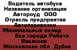 Водитель автобуса › Название организации ­ Автороуд, ООО › Отрасль предприятия ­ Автоперевозки › Минимальный оклад ­ 50 000 - Все города Работа » Вакансии   . Московская обл.,Дубна г.